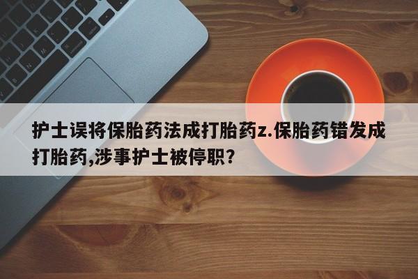 私下卖打胎药的联系方式，护士误将保胎药法成打胎药z.保胎药错发成打胎药,涉事护士被停职？