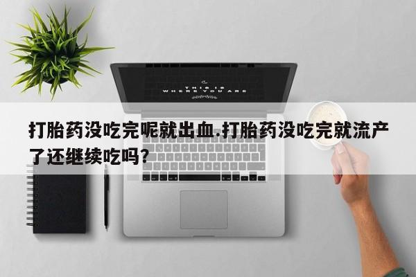 私下卖打胎药的联系方式，打胎药没吃完呢就出血.打胎药没吃完就流产了还继续吃吗？