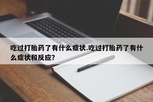 私下卖打胎药的联系方式,吃过打胎药了有什么症状.吃过打胎药了有什么症状和反应?