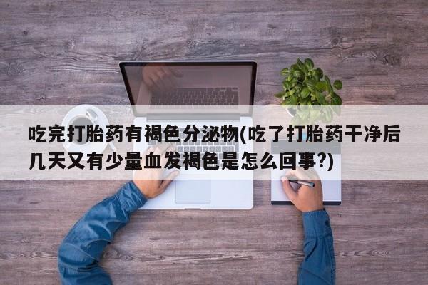 私下卖打胎药的联系方式，吃完打胎药有褐色分泌物(吃了打胎药干净后几天又有少量血发褐色是怎么回事?)