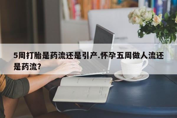 私下卖打胎药的联系方式，5周打胎是药流还是引产.怀孕五周做人流还是药流？