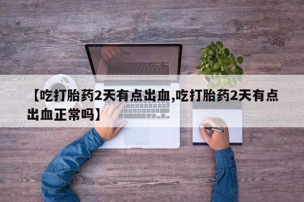 私下卖打胎药的联系方式，【吃打胎药2天有点出血,吃打胎药2天有点出血正常吗】