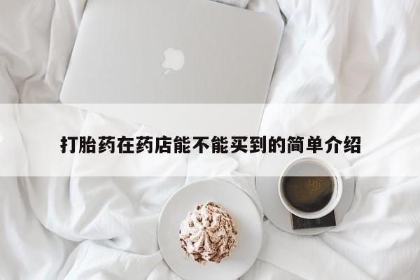 私下卖打胎药的联系方式，打胎药在药店能不能买到的简单介绍
