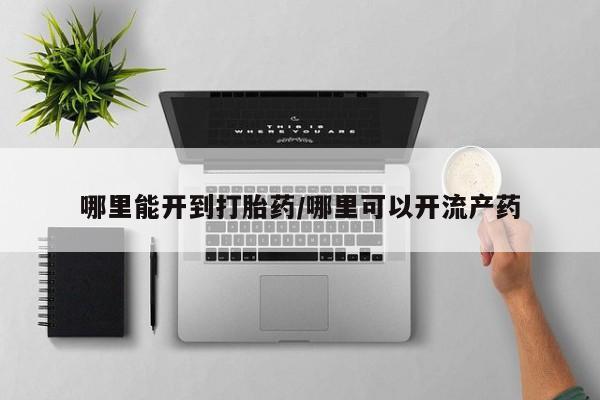 私下卖打胎药的联系方式，哪里能开到打胎药/哪里可以开流产药