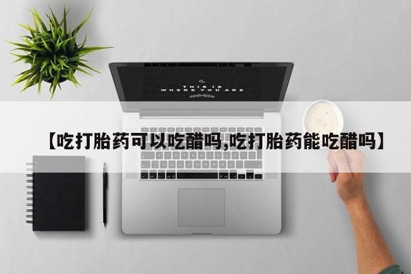 私下卖打胎药的联系方式，【吃打胎药可以吃醋吗,吃打胎药能吃醋吗】