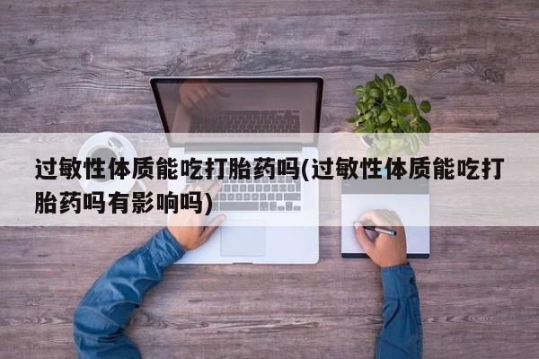 私下卖打胎药的联系方式，过敏性体质能吃打胎药吗(过敏性体质能吃打胎药吗有影响吗)