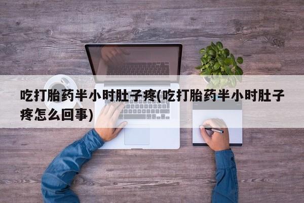 私下卖打胎药的联系方式,吃打胎药半小时肚子疼(吃打胎药半小时肚子疼怎么回事)