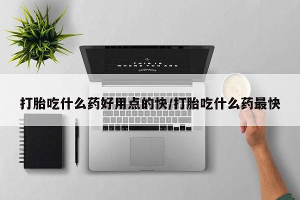 私下卖打胎药的联系方式，打胎吃什么药好用点的快/打胎吃什么药最快