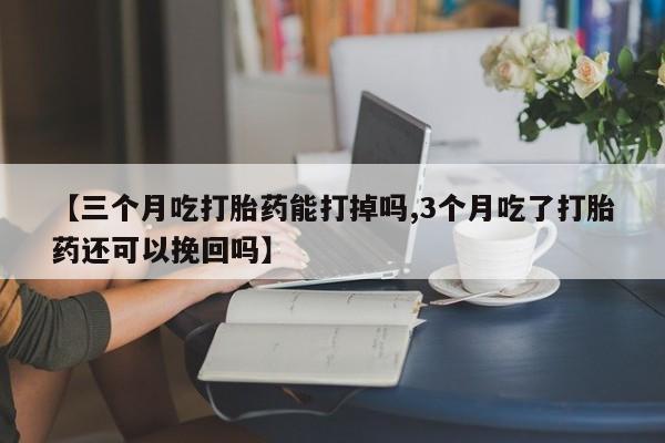 私下卖打胎药的联系方式，【三个月吃打胎药能打掉吗,3个月吃了打胎药还可以挽回吗】