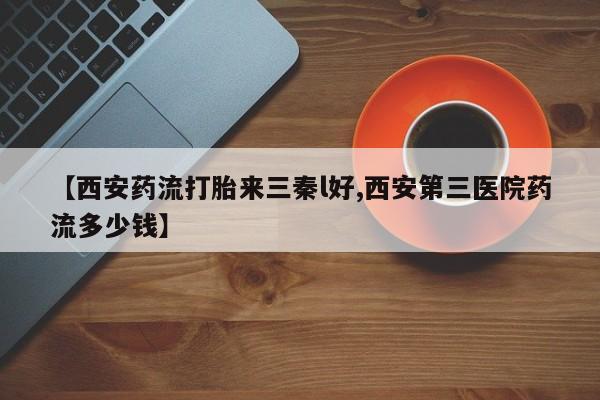 私下卖打胎药的联系方式，【西安药流打胎来三秦l好,西安第三医院药流多少钱】