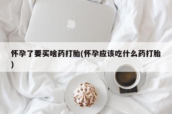 私下卖打胎药的联系方式，怀孕了要买啥药打胎(怀孕应该吃什么药打胎)