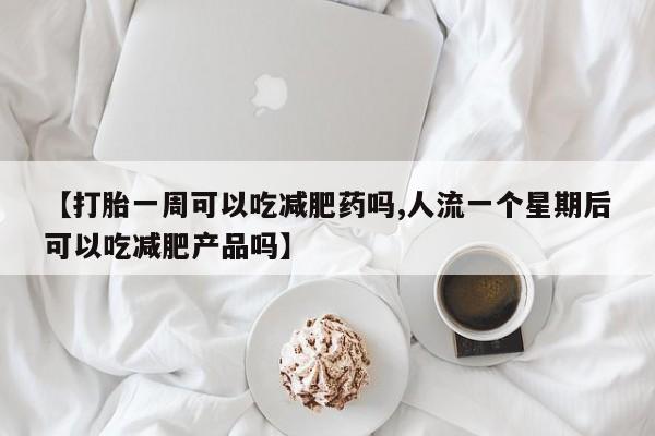 私下卖打胎药的联系方式，【打胎一周可以吃减肥药吗,人流一个星期后可以吃减肥产品吗】