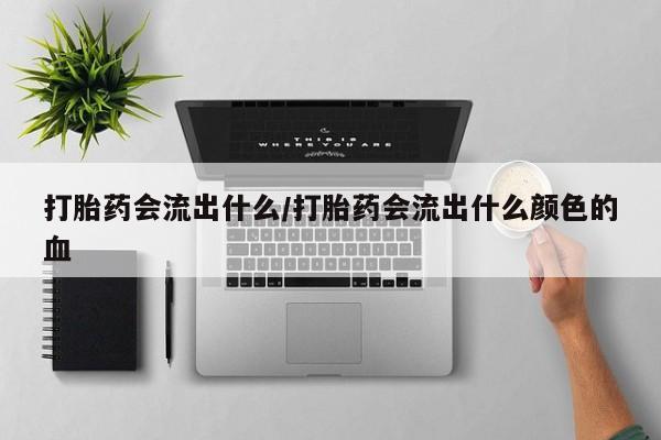 私下卖打胎药的联系方式，打胎药会流出什么/打胎药会流出什么颜色的血