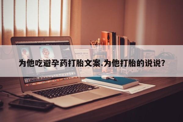 私下卖打胎药的联系方式，为他吃避孕药打胎文案.为他打胎的说说？