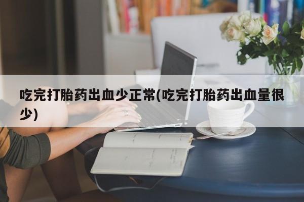 私下卖打胎药的联系方式，吃完打胎药出血少正常(吃完打胎药出血量很少)