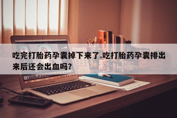 私下卖打胎药的联系方式，吃完打胎药孕囊掉下来了.吃打胎药孕囊排出来后还会出血吗？