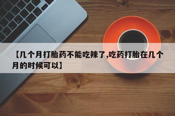 私下卖打胎药的联系方式，【几个月打胎药不能吃辣了,吃药打胎在几个月的时候可以】
