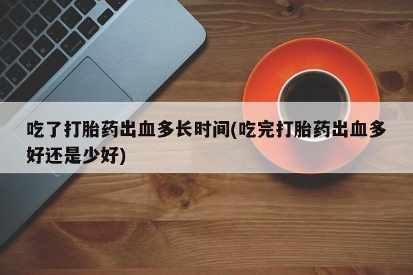私下卖打胎药的联系方式，吃了打胎药出血多长时间(吃完打胎药出血多好还是少好)