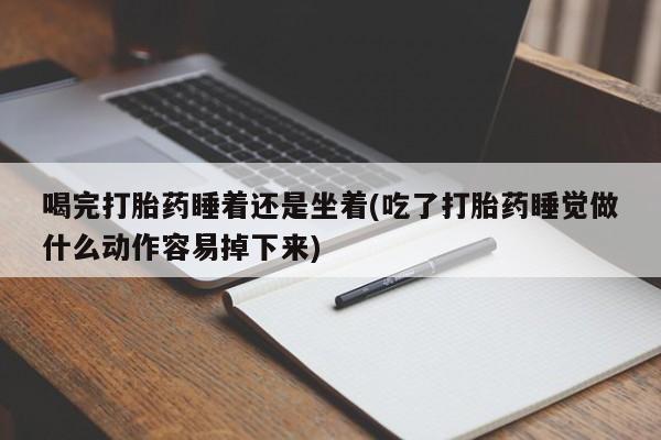 私下卖打胎药的联系方式，喝完打胎药睡着还是坐着(吃了打胎药睡觉做什么动作容易掉下来)