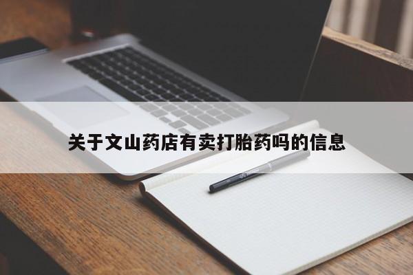 私下卖打胎药的联系方式，关于文山药店有卖打胎药吗的信息