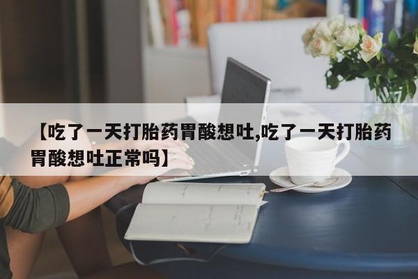私下卖打胎药的联系方式，【吃了一天打胎药胃酸想吐,吃了一天打胎药胃酸想吐正常吗】