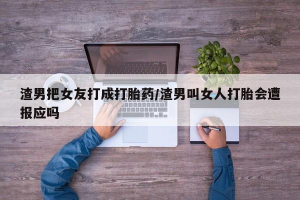 私下卖打胎药的联系方式，渣男把女友打成打胎药/渣男叫女人打胎会遭报应吗