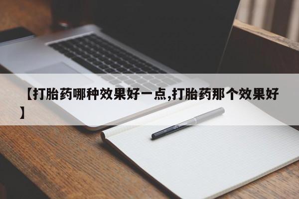 私下卖打胎药的联系方式，【打胎药哪种效果好一点,打胎药那个效果好】