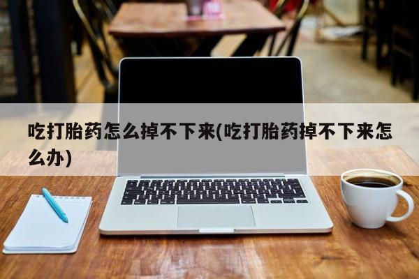 私下卖打胎药的联系方式，吃打胎药怎么掉不下来(吃打胎药掉不下来怎么办)
