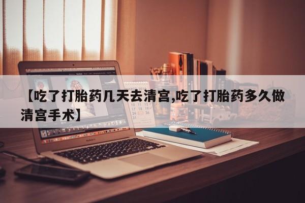 私下卖打胎药的联系方式，【吃了打胎药几天去清宫,吃了打胎药多久做清宫手术】