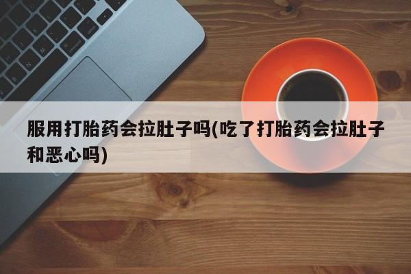 私下卖打胎药的联系方式,服用打胎药会拉肚子吗(吃了打胎药会拉肚子和恶心吗)