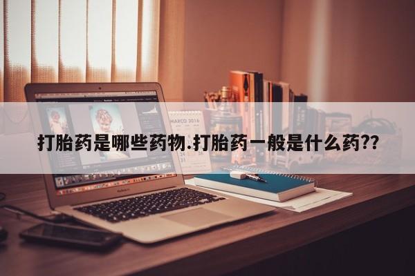 私下卖打胎药的联系方式，打胎药是哪些药物.打胎药一般是什么药?？