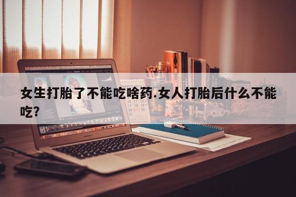 私下卖打胎药的联系方式，女生打胎了不能吃啥药.女人打胎后什么不能吃？