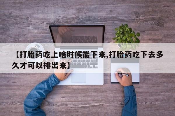 私下卖打胎药的联系方式，【打胎药吃上啥时候能下来,打胎药吃下去多久才可以排出来】