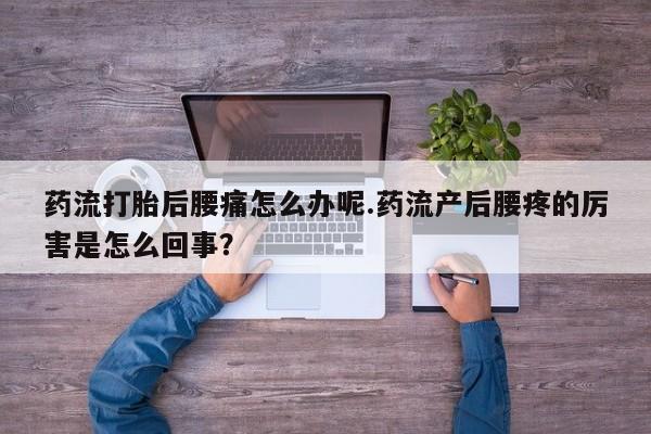私下卖打胎药的联系方式，药流打胎后腰痛怎么办呢.药流产后腰疼的厉害是怎么回事？