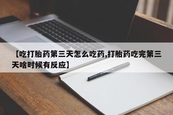 私下卖打胎药的联系方式，【吃打胎药第三天怎么吃药,打胎药吃完第三天啥时候有反应】
