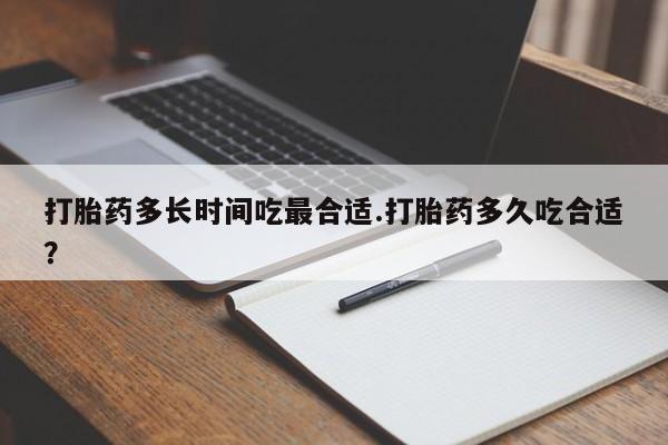 私下卖打胎药的联系方式，打胎药多长时间吃最合适.打胎药多久吃合适？