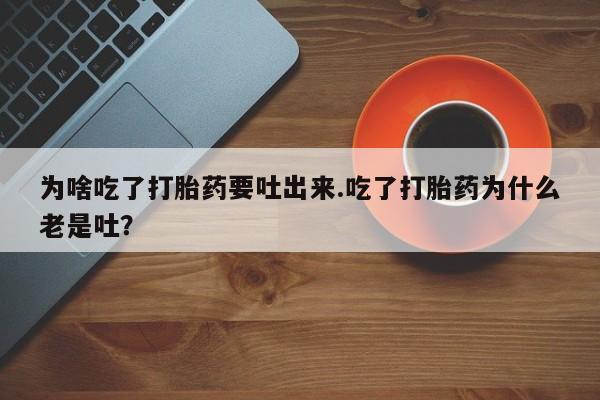 私下卖打胎药的联系方式，为啥吃了打胎药要吐出来.吃了打胎药为什么老是吐？