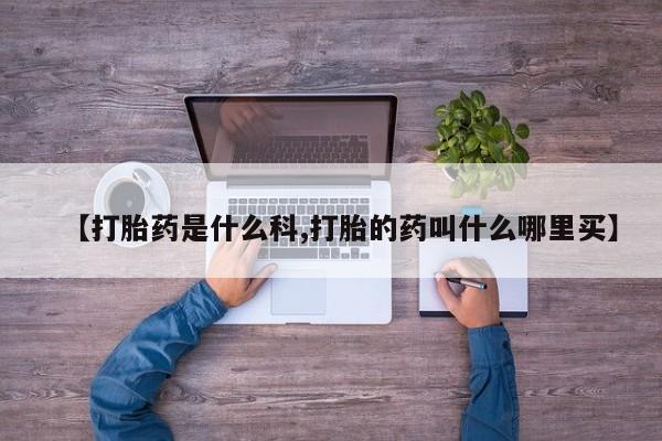 私下卖打胎药的联系方式，【打胎药是什么科,打胎的药叫什么哪里买】