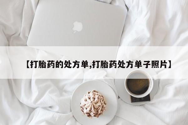 私下卖打胎药的联系方式，【打胎药的处方单,打胎药处方单子照片】
