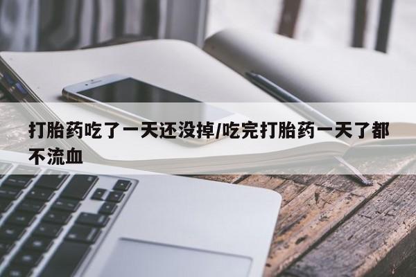私下卖打胎药的联系方式，打胎药吃了一天还没掉/吃完打胎药一天了都不流血