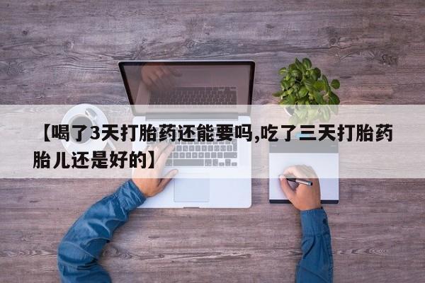 私下卖打胎药的联系方式，【喝了3天打胎药还能要吗,吃了三天打胎药胎儿还是好的】
