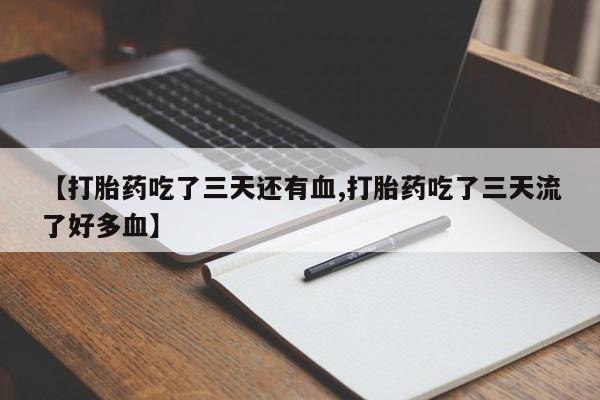 私下卖打胎药的联系方式，【打胎药吃了三天还有血,打胎药吃了三天流了好多血】