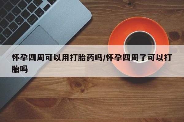 私下卖打胎药的联系方式，怀孕四周可以用打胎药吗/怀孕四周了可以打胎吗