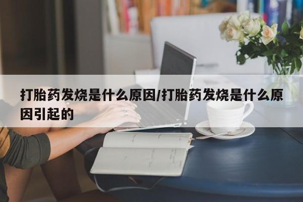 私下卖打胎药的联系方式，打胎药发烧是什么原因/打胎药发烧是什么原因引起的