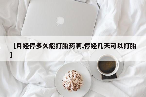 私下卖打胎药的联系方式，【月经停多久能打胎药啊,停经几天可以打胎】