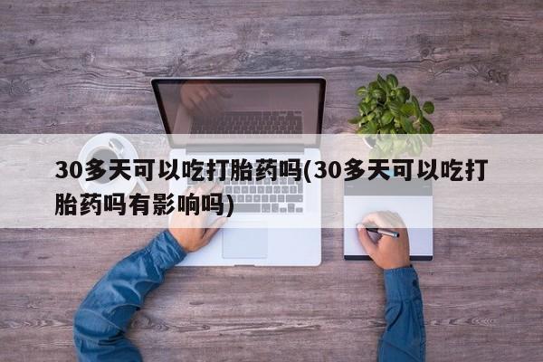 私下卖打胎药的联系方式，30多天可以吃打胎药吗(30多天可以吃打胎药吗有影响吗)