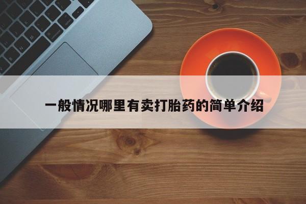 私下卖打胎药的联系方式，一般情况哪里有卖打胎药的简单介绍