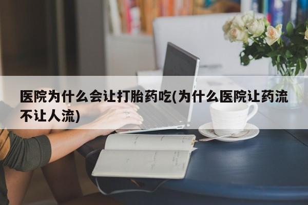 私下卖打胎药的联系方式，医院为什么会让打胎药吃(为什么医院让药流不让人流)