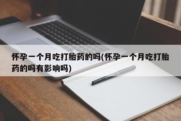 私下卖打胎药的联系方式，怀孕一个月吃打胎药的吗(怀孕一个月吃打胎药的吗有影响吗)