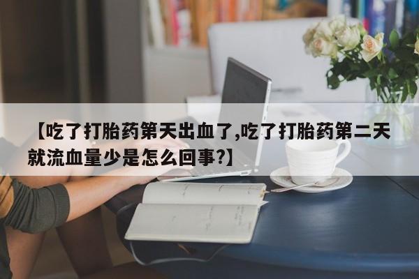 私下卖打胎药的联系方式，【吃了打胎药第天出血了,吃了打胎药第二天就流血量少是怎么回事?】